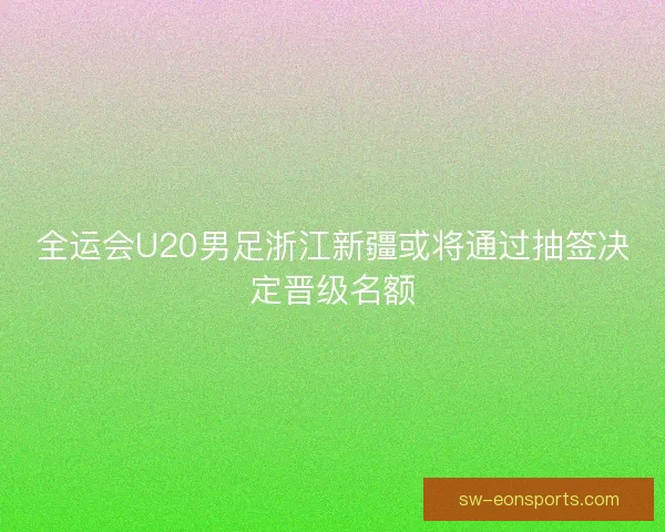 全运会U20男足浙江新疆或将通过抽签决定晋级名额