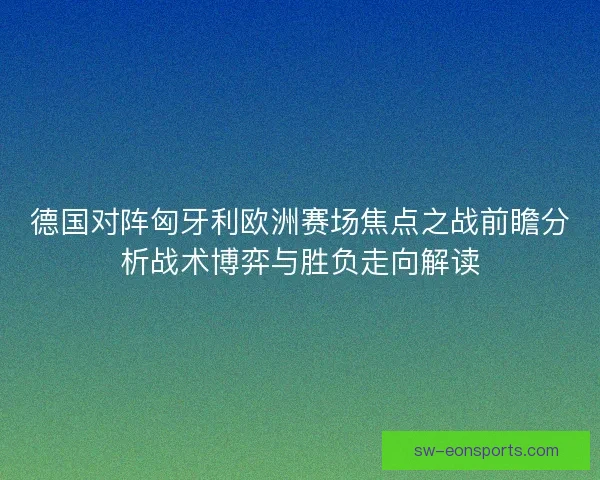 德国对阵匈牙利欧洲赛场焦点之战前瞻分析战术博弈与胜负走向解读