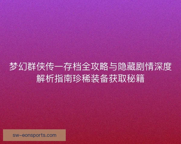 梦幻群侠传一存档全攻略与隐藏剧情深度解析指南珍稀装备获取秘籍