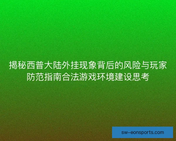 揭秘西普大陆外挂现象背后的风险与玩家防范指南合法游戏环境建设思考